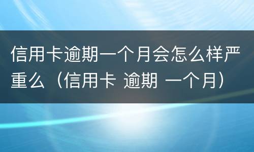 信用卡逾期一个月会怎么样严重么（信用卡 逾期 一个月）