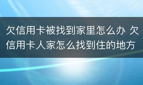 欠信用卡被找到家里怎么办 欠信用卡人家怎么找到住的地方