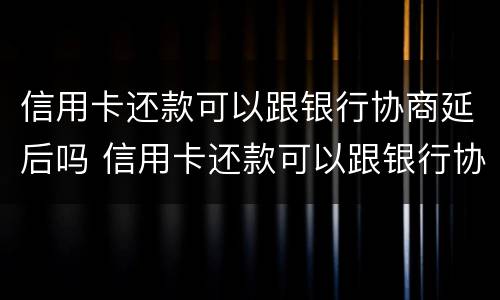 信用卡还款可以跟银行协商延后吗 信用卡还款可以跟银行协商延后吗怎么办