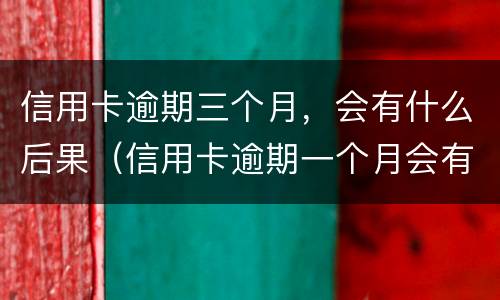 信用卡逾期三个月，会有什么后果（信用卡逾期一个月会有什么后果）