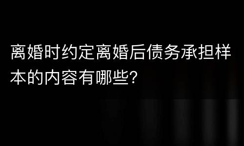 离婚时约定离婚后债务承担样本的内容有哪些？