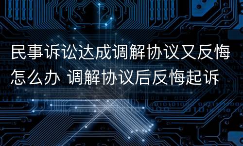 民事诉讼达成调解协议又反悔怎么办 调解协议后反悔起诉