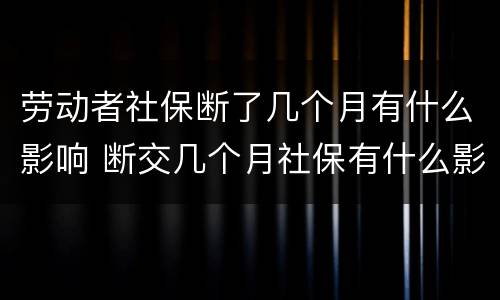 劳动者社保断了几个月有什么影响 断交几个月社保有什么影响