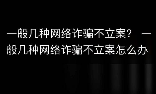 一般几种网络诈骗不立案？ 一般几种网络诈骗不立案怎么办