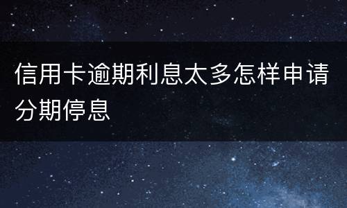 信用卡逾期利息太多怎样申请分期停息