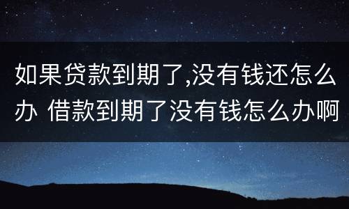 如果贷款到期了,没有钱还怎么办 借款到期了没有钱怎么办啊