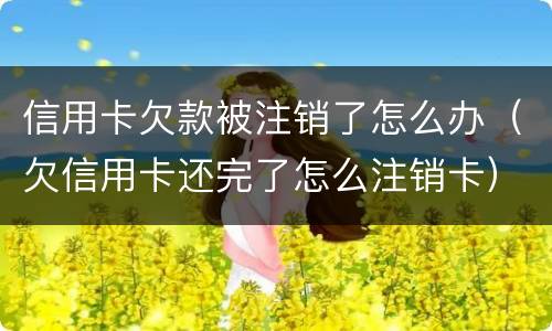 信用卡欠款被注销了怎么办（欠信用卡还完了怎么注销卡）