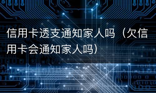 信用卡透支通知家人吗（欠信用卡会通知家人吗）