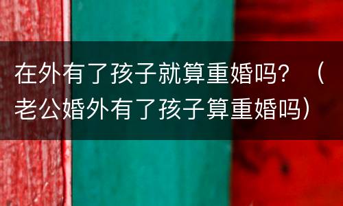 在外有了孩子就算重婚吗？（老公婚外有了孩子算重婚吗）
