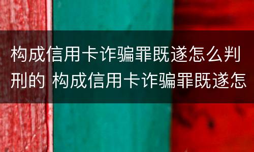 构成信用卡诈骗罪既遂怎么判刑的 构成信用卡诈骗罪既遂怎么判刑的呢