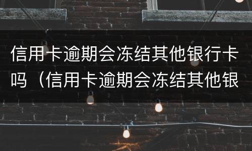 信用卡逾期会冻结其他银行卡吗（信用卡逾期会冻结其他银行卡吗）