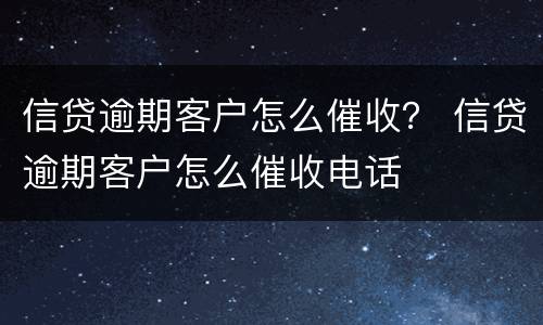 信贷逾期客户怎么催收？ 信贷逾期客户怎么催收电话
