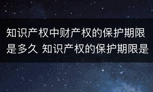 知识产权中财产权的保护期限是多久 知识产权的保护期限是多少?
