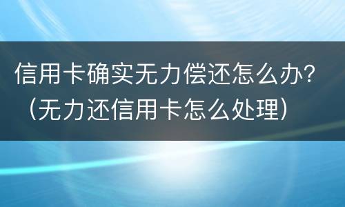 信用卡确实无力偿还怎么办？（无力还信用卡怎么处理）