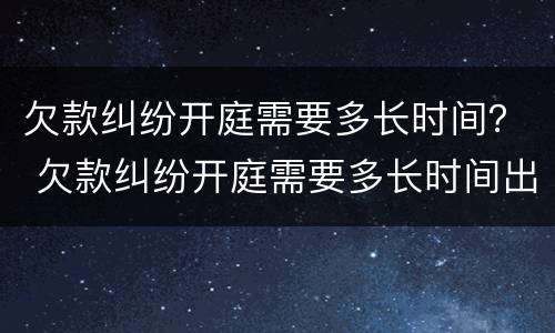 欠款纠纷开庭需要多长时间？ 欠款纠纷开庭需要多长时间出结果