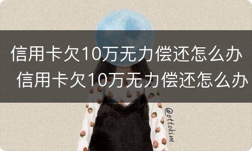 信用卡欠10万无力偿还怎么办 信用卡欠10万无力偿还怎么办怎么办