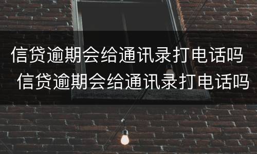 信贷逾期会给通讯录打电话吗 信贷逾期会给通讯录打电话吗