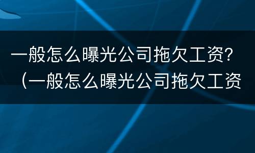 一般怎么曝光公司拖欠工资？（一般怎么曝光公司拖欠工资的人）