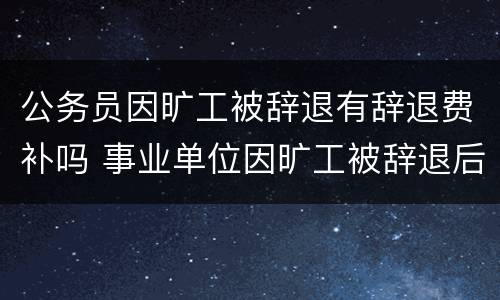 公务员因旷工被辞退有辞退费补吗 事业单位因旷工被辞退后有经济补偿吗?