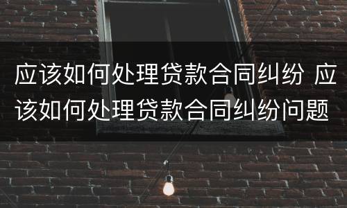 应该如何处理贷款合同纠纷 应该如何处理贷款合同纠纷问题