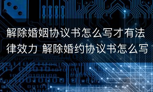解除婚姻协议书怎么写才有法律效力 解除婚约协议书怎么写