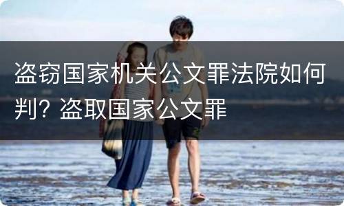 盗窃国家机关公文罪法院如何判? 盗取国家公文罪