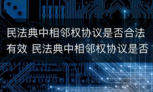 民法典中相邻权协议是否合法有效 民法典中相邻权协议是否合法有效的规定