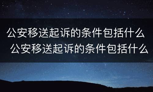 公安移送起诉的条件包括什么 公安移送起诉的条件包括什么呢