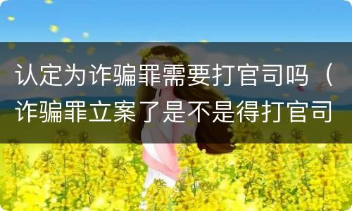 认定为诈骗罪需要打官司吗（诈骗罪立案了是不是得打官司）
