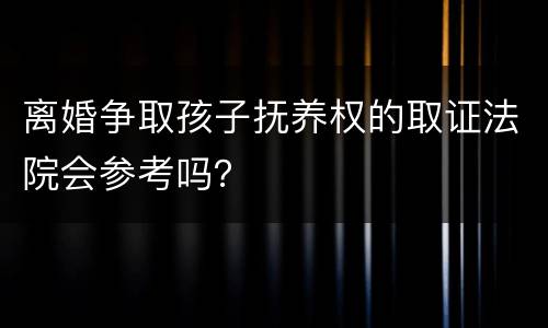 离婚争取孩子抚养权的取证法院会参考吗？