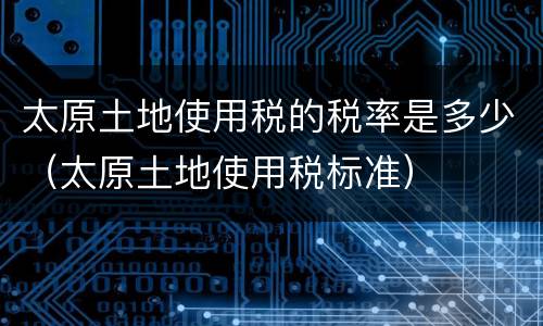 太原土地使用税的税率是多少（太原土地使用税标准）