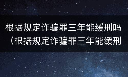 根据规定诈骗罪三年能缓刑吗（根据规定诈骗罪三年能缓刑吗）
