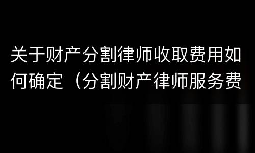 关于财产分割律师收取费用如何确定（分割财产律师服务费）