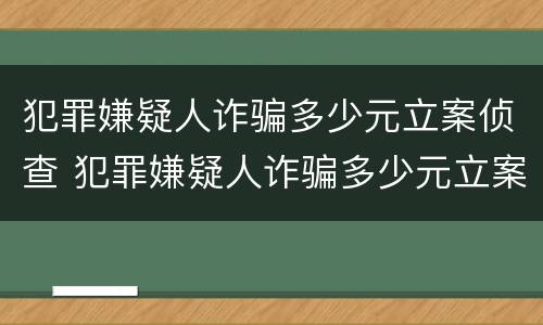 犯罪嫌疑人诈骗多少元立案侦查 犯罪嫌疑人诈骗多少元立案侦查