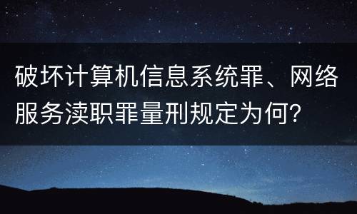 破坏计算机信息系统罪、网络服务渎职罪量刑规定为何？