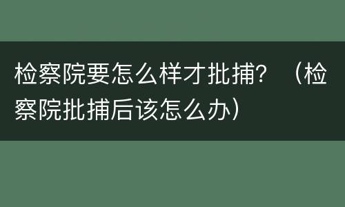 检察院要怎么样才批捕？（检察院批捕后该怎么办）