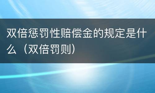 双倍惩罚性赔偿金的规定是什么（双倍罚则）
