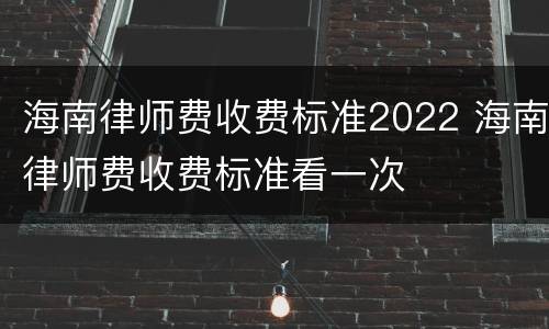 海南律师费收费标准2022 海南律师费收费标准看一次