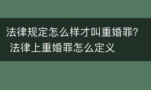 法律规定怎么样才叫重婚罪？ 法律上重婚罪怎么定义