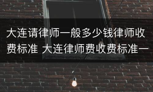 大连请律师一般多少钱律师收费标准 大连律师费收费标准一览表