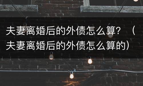 夫妻离婚后的外债怎么算？（夫妻离婚后的外债怎么算的）