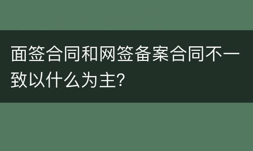 面签合同和网签备案合同不一致以什么为主？