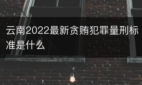 云南2022最新贪贿犯罪量刑标准是什么