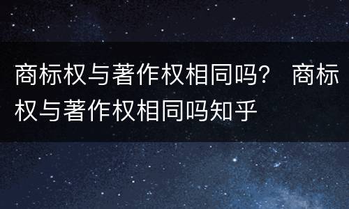 商标权与著作权相同吗？ 商标权与著作权相同吗知乎