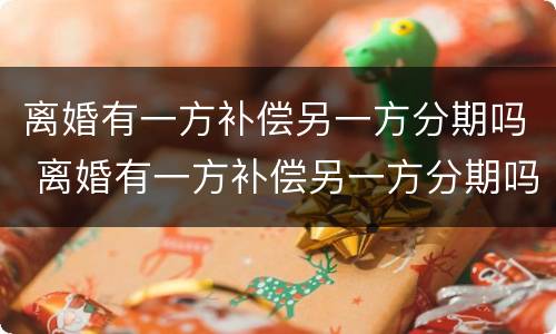 离婚有一方补偿另一方分期吗 离婚有一方补偿另一方分期吗怎么办