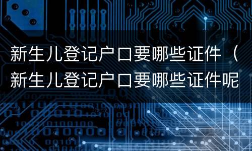 新生儿登记户口要哪些证件（新生儿登记户口要哪些证件呢）