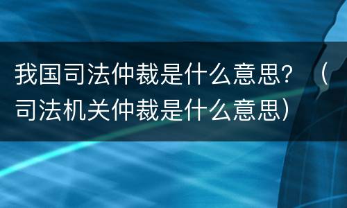 我国司法仲裁是什么意思？（司法机关仲裁是什么意思）