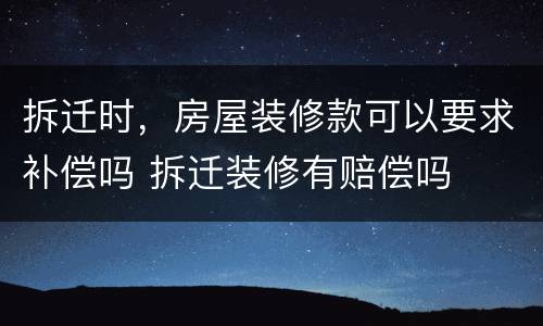 拆迁时，房屋装修款可以要求补偿吗 拆迁装修有赔偿吗