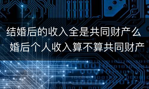 结婚后的收入全是共同财产么 婚后个人收入算不算共同财产?