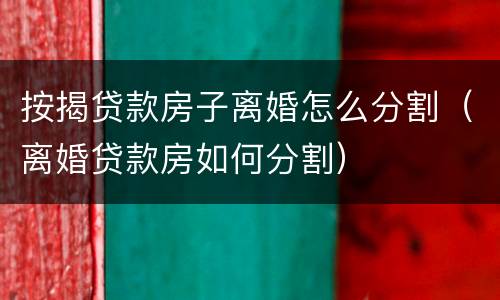 按揭贷款房子离婚怎么分割（离婚贷款房如何分割）